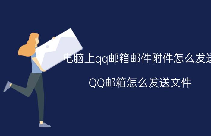 电脑上qq邮箱邮件附件怎么发送 QQ邮箱怎么发送文件？